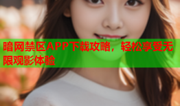 暗网禁区APP下载攻略，轻松享受无限观影体验