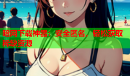 暗网下载神器：安全匿名，轻松获取稀缺资源