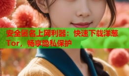 安全匿名上网利器：快速下载洋葱Tor，畅享隐私保护