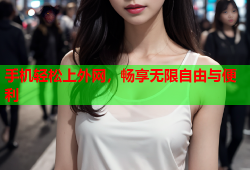 手机轻松上外网，畅享无限自由与便利