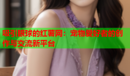 吸引眼球的红薯网：宠物爱好者的创作与交流新平台