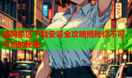 暗网禁区下载安装全攻略揭秘你不可不知的秘密