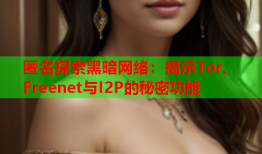 匿名探索黑暗网络：揭示Tor、Freenet与I2P的秘密功能