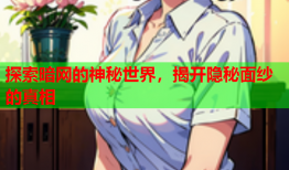 探索暗网的神秘世界，揭开隐秘面纱的真相