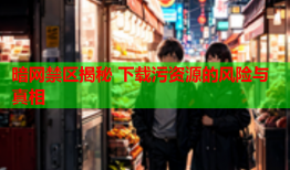 暗网禁区揭秘 下载污资源的风险与真相