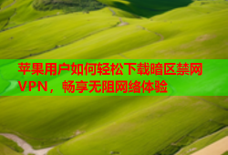 苹果用户如何轻松下载暗区禁网VPN，畅享无阻网络体验