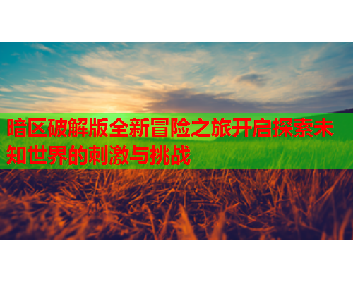 暗区破解版全新冒险之旅开启探索未知世界的刺激与挑战