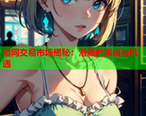 暗网交易市场揭秘：潜藏的黑暗与机遇
