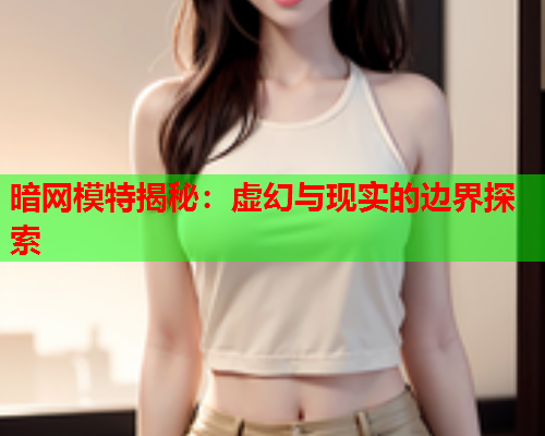 暗网模特揭秘：虚幻与现实的边界探索