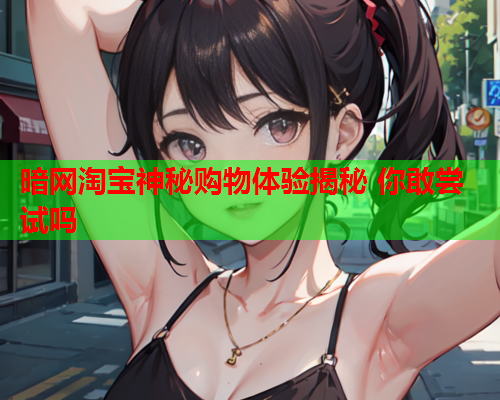 暗网淘宝神秘购物体验揭秘 你敢尝试吗