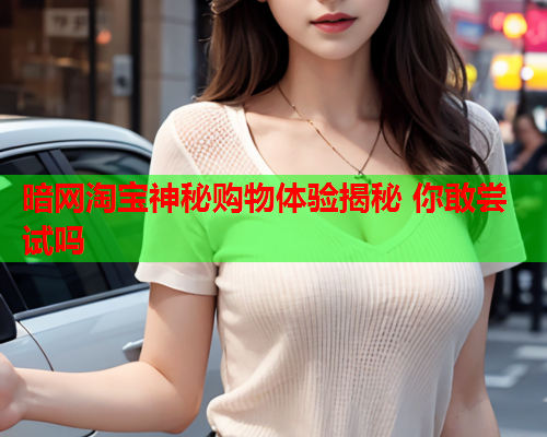 暗网淘宝神秘购物体验揭秘 你敢尝试吗