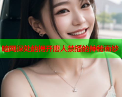 暗网深处的揭开唐人禁播的神秘面纱