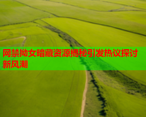 网禁拗女暗藏资源揭秘引发热议探讨新风潮