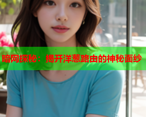 暗网探秘：揭开洋葱路由的神秘面纱
