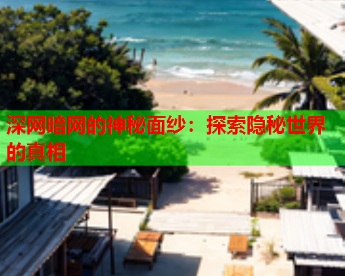深网暗网的神秘面纱：探索隐秘世界的真相