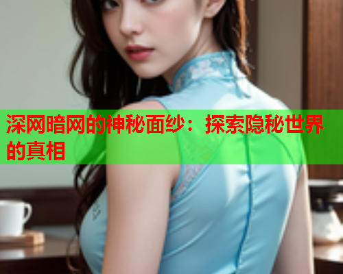 深网暗网的神秘面纱：探索隐秘世界的真相