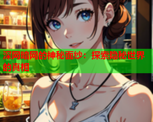 深网暗网的神秘面纱：探索隐秘世界的真相