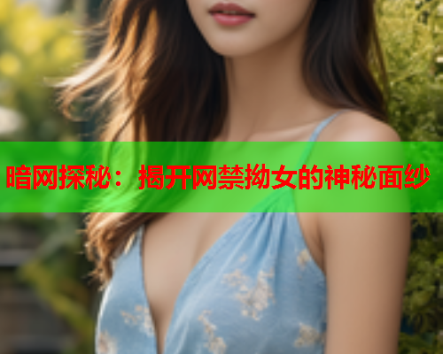 暗网探秘：揭开网禁拗女的神秘面纱