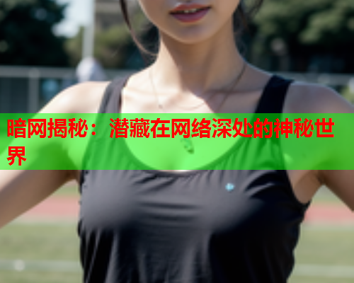 暗网揭秘：潜藏在网络深处的神秘世界