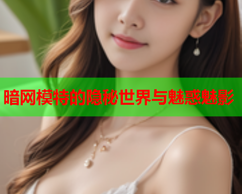 暗网模特的隐秘世界与魅惑魅影