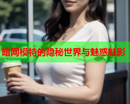 暗网模特的隐秘世界与魅惑魅影