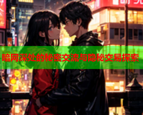 暗网深处的秘密交流与隐秘交易探索