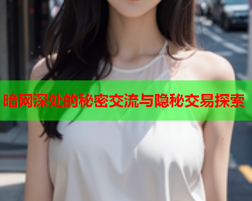 暗网深处的秘密交流与隐秘交易探索