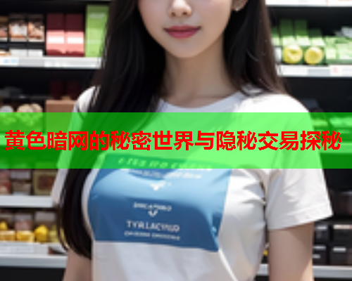黄色暗网的秘密世界与隐秘交易探秘