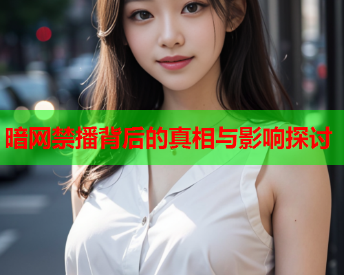 暗网禁播背后的真相与影响探讨