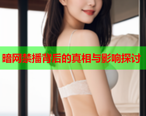 暗网禁播背后的真相与影响探讨