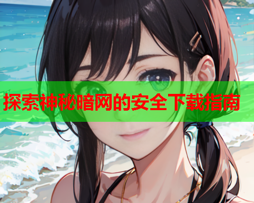 探索神秘暗网的安全下载指南