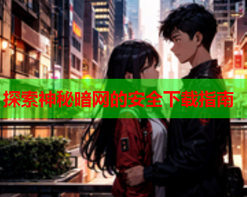 探索神秘暗网的安全下载指南