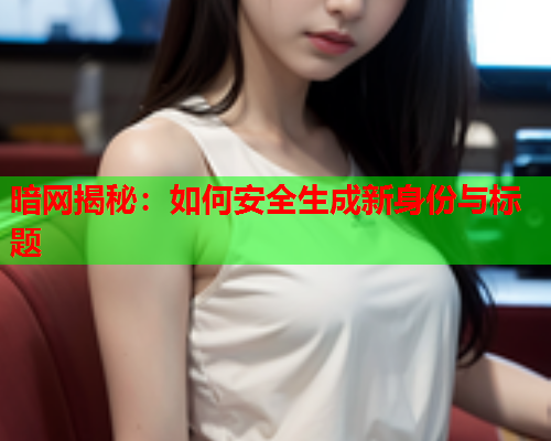 暗网揭秘：如何安全生成新身份与标题