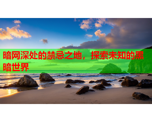 暗网深处的禁忌之地，探索未知的黑暗世界