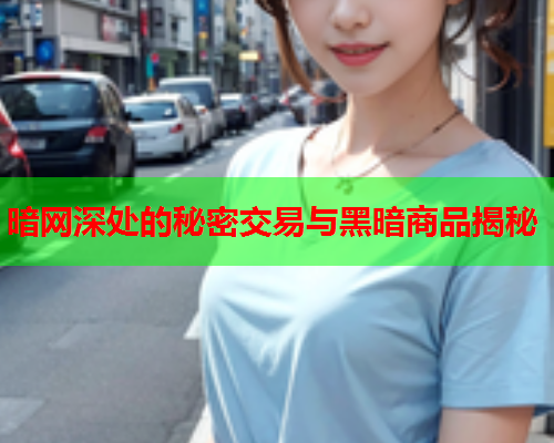 暗网深处的秘密交易与黑暗商品揭秘