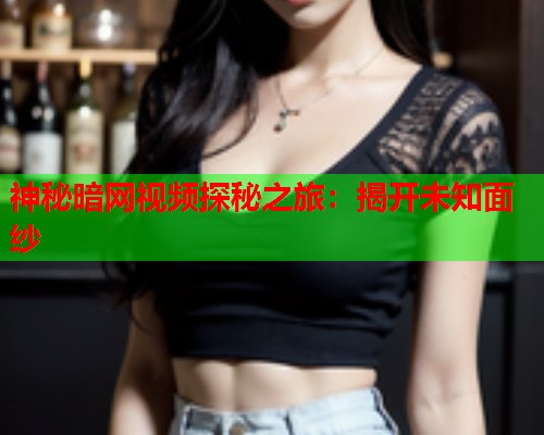 神秘暗网视频探秘之旅：揭开未知面纱