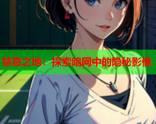 禁忌之地：探索暗网中的隐秘影像