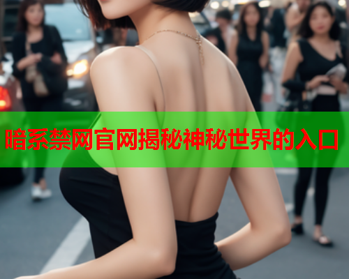 暗系禁网官网揭秘神秘世界的入口