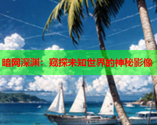 暗网深渊：窥探未知世界的神秘影像