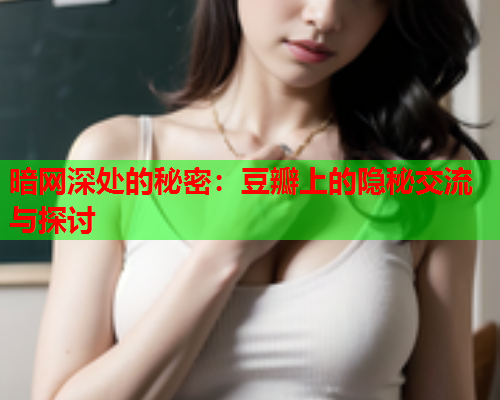 暗网深处的秘密：豆瓣上的隐秘交流与探讨