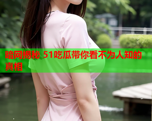 暗网揭秘 51吃瓜带你看不为人知的真相