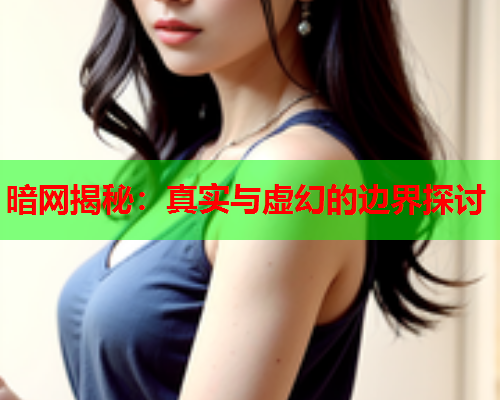 暗网揭秘：真实与虚幻的边界探讨