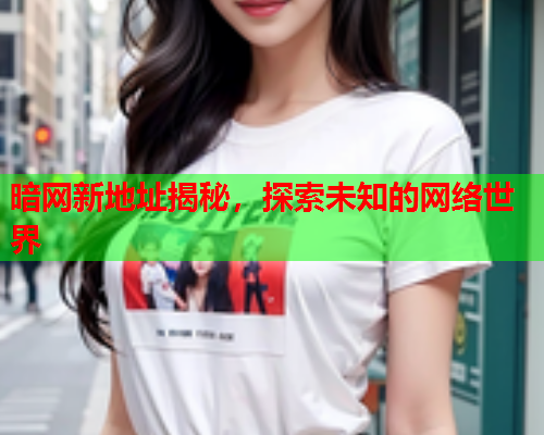 暗网新地址揭秘，探索未知的网络世界