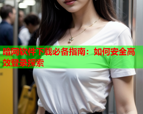 暗网软件下载必备指南：如何安全高效登录探索