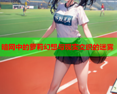 暗网中的萝莉幻想与现实交织的迷雾
