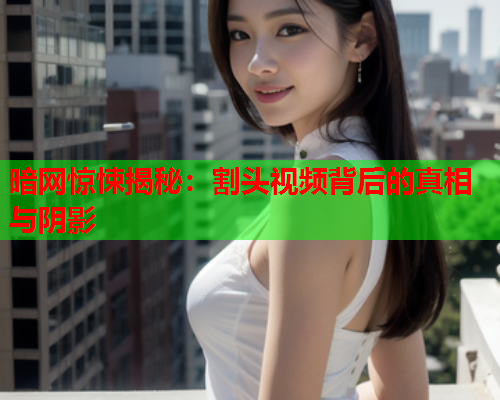 暗网惊悚揭秘：割头视频背后的真相与阴影