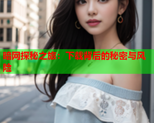 暗网探秘之旅：下载背后的秘密与风险