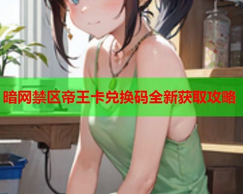 暗网禁区帝王卡兑换码全新获取攻略