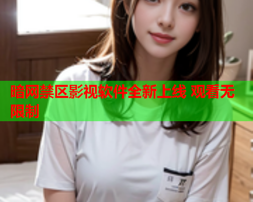 暗网禁区影视软件全新上线 观看无限制