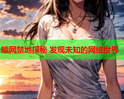 暗网禁地探秘 发现未知的网络世界